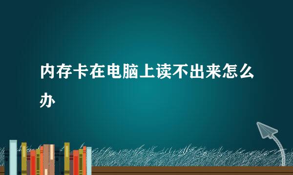 内存卡在电脑上读不出来怎么办