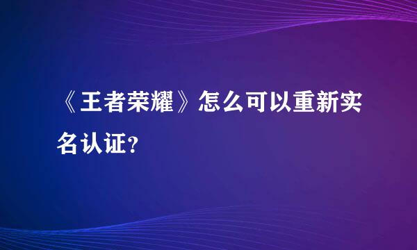 《王者荣耀》怎么可以重新实名认证？