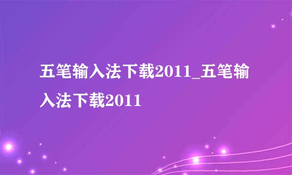 五笔输入法下载2011_五笔输入法下载2011