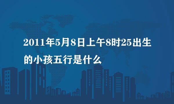 2011年5月8日上午8时25出生的小孩五行是什么