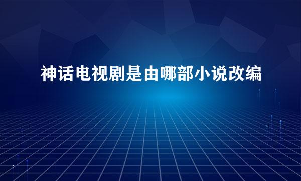 神话电视剧是由哪部小说改编