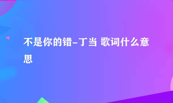 不是你的错-丁当 歌词什么意思