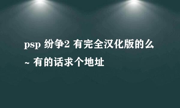 psp 纷争2 有完全汉化版的么~ 有的话求个地址