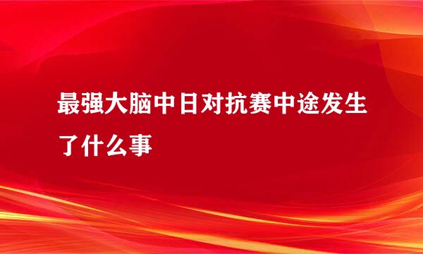 最强大脑中日对抗赛中途发生了什么事