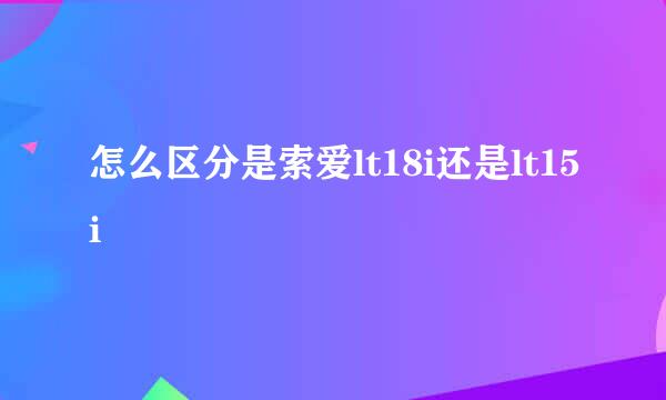 怎么区分是索爱lt18i还是lt15i