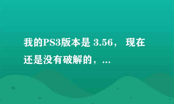 我的PS3版本是 3.56， 现在还是没有破解的，用什么方法可以破解