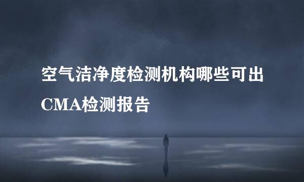 空气洁净度检测机构哪些可出CMA检测报告