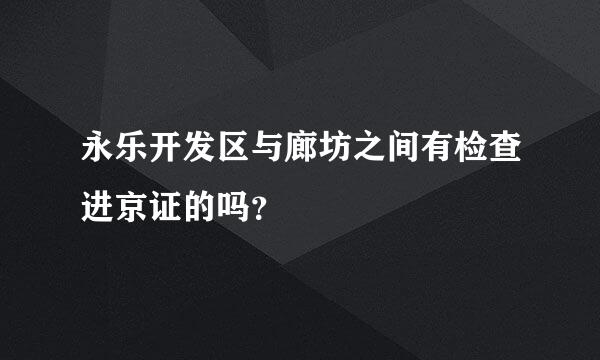 永乐开发区与廊坊之间有检查进京证的吗？