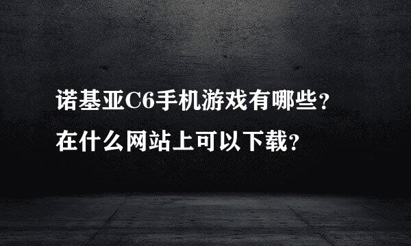 诺基亚C6手机游戏有哪些？在什么网站上可以下载？