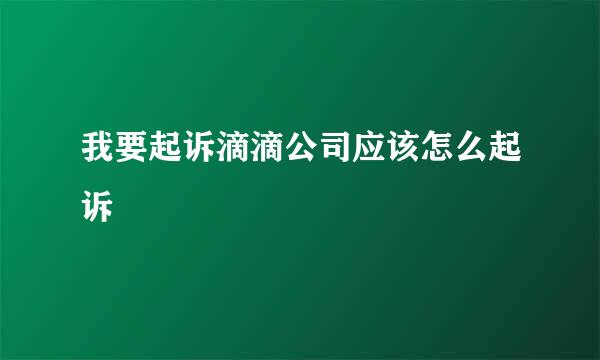 我要起诉滴滴公司应该怎么起诉