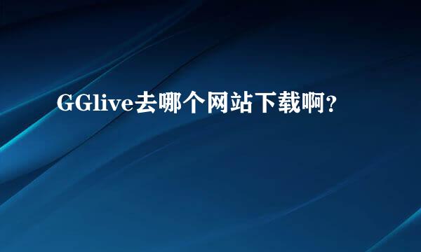 GGlive去哪个网站下载啊？