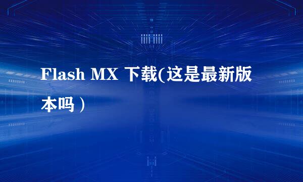 Flash MX 下载(这是最新版本吗）