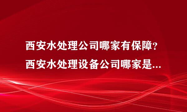 西安水处理公司哪家有保障？西安水处理设备公司哪家是最好的？