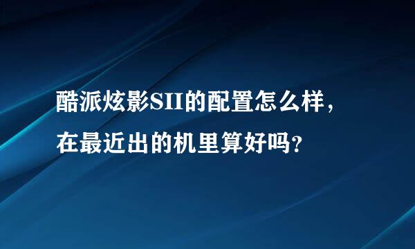 酷派炫影SII的配置怎么样，在最近出的机里算好吗？