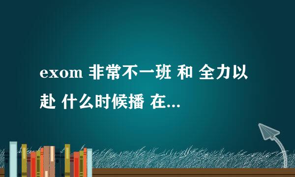 exom 非常不一班 和 全力以赴 什么时候播 在哪个台播~~~麻烦说详细一点