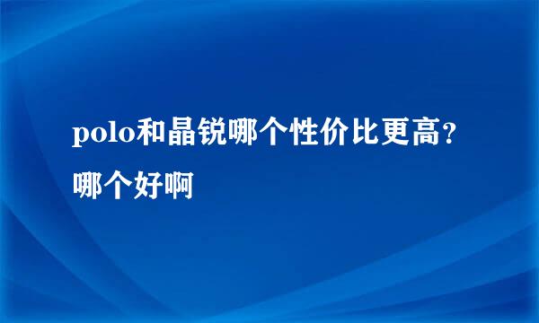 polo和晶锐哪个性价比更高？哪个好啊