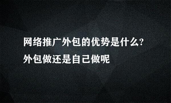 网络推广外包的优势是什么?外包做还是自己做呢