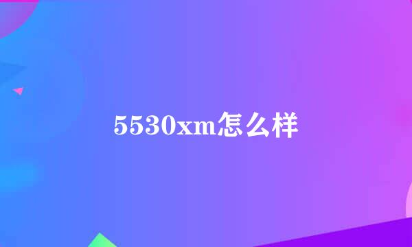 5530xm怎么样