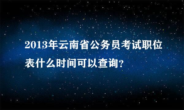 2013年云南省公务员考试职位表什么时间可以查询？