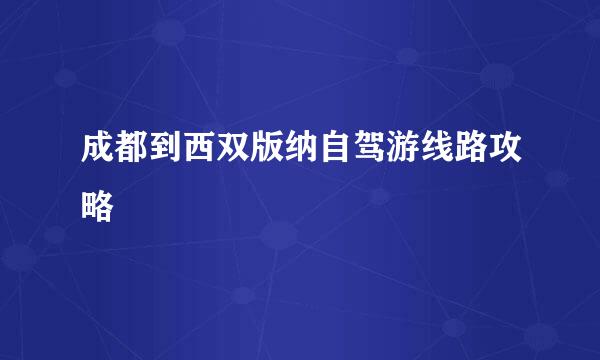 成都到西双版纳自驾游线路攻略