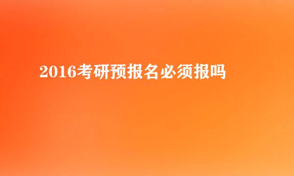 2016考研预报名必须报吗