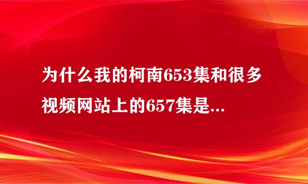 为什么我的柯南653集和很多视频网站上的657集是一样的？求助