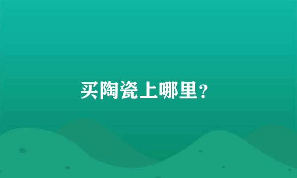 买陶瓷上哪里？