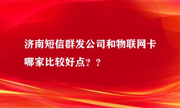 济南短信群发公司和物联网卡哪家比较好点？？