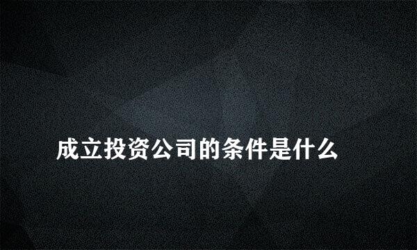 
成立投资公司的条件是什么
