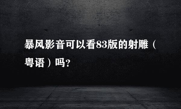 暴风影音可以看83版的射雕（粤语）吗？