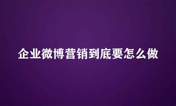 企业微博营销到底要怎么做