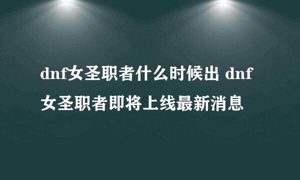 dnf女圣职者什么时候出 dnf女圣职者即将上线最新消息