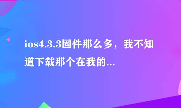 ios4.3.3固件那么多，我不知道下载那个在我的iPod touch4里面，是选择那个固件包呀。求帮助