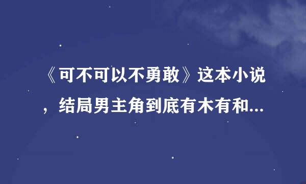 《可不可以不勇敢》这本小说，结局男主角到底有木有和女主在一起啊？