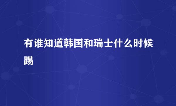 有谁知道韩国和瑞士什么时候踢