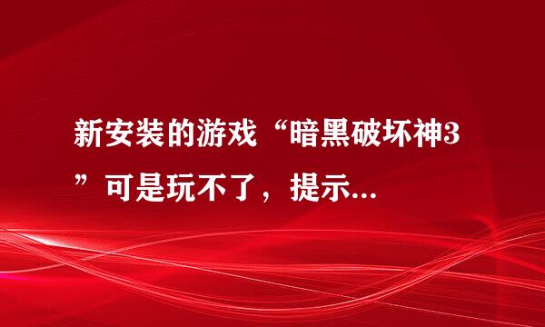 新安装的游戏“暗黑破坏神3”可是玩不了，提示...