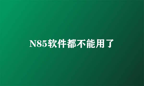 N85软件都不能用了