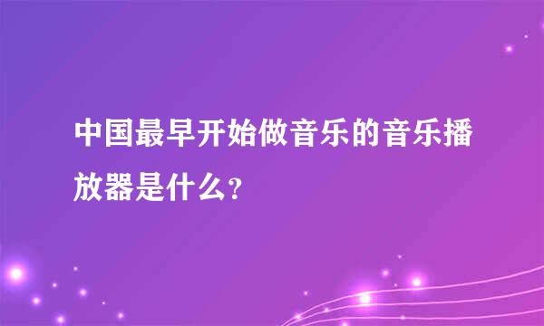 中国最早开始做音乐的音乐播放器是什么？