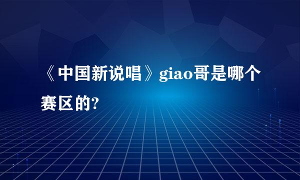 《中国新说唱》giao哥是哪个赛区的?