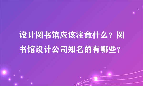 设计图书馆应该注意什么？图书馆设计公司知名的有哪些？