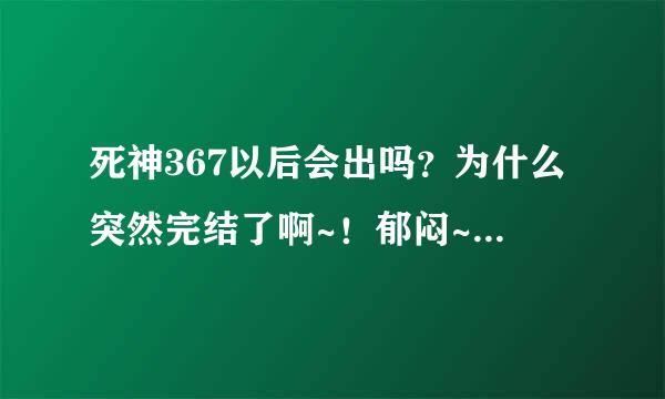 死神367以后会出吗？为什么突然完结了啊~！郁闷~！一下完结了好不适应啊~！毕竟看了那么多年，快点吧~！