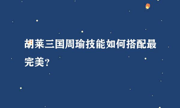 胡莱三国周瑜技能如何搭配最完美？