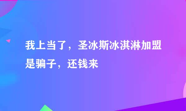 我上当了，圣冰斯冰淇淋加盟是骗子，还钱来