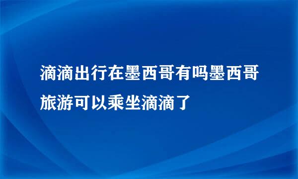 滴滴出行在墨西哥有吗墨西哥旅游可以乘坐滴滴了