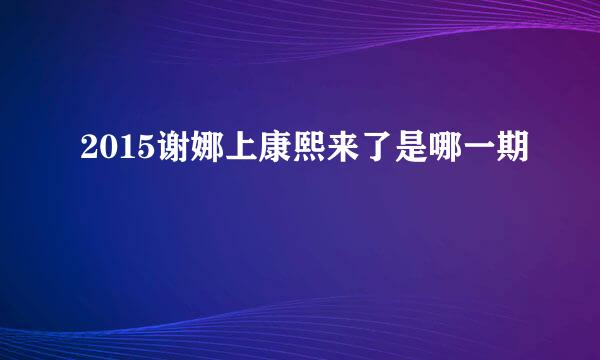 2015谢娜上康熙来了是哪一期