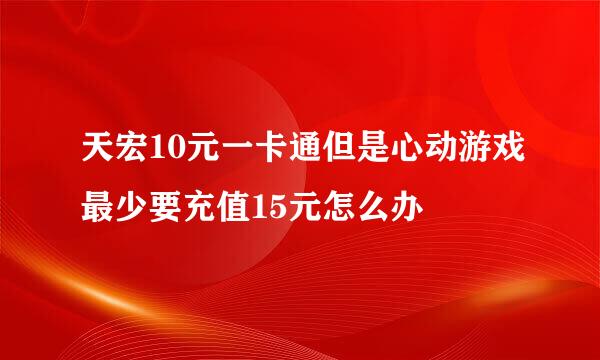 天宏10元一卡通但是心动游戏最少要充值15元怎么办