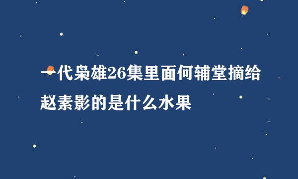 一代枭雄26集里面何辅堂摘给赵素影的是什么水果