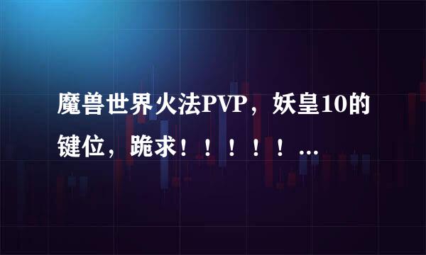 魔兽世界火法PVP，妖皇10的键位，跪求！！！！！！！！！！！！！！！！！！