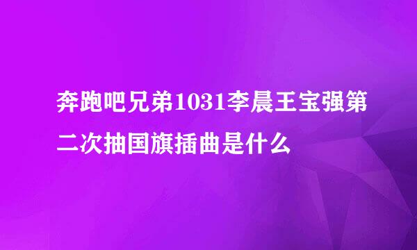 奔跑吧兄弟1031李晨王宝强第二次抽国旗插曲是什么