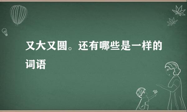 又大又圆。还有哪些是一样的词语